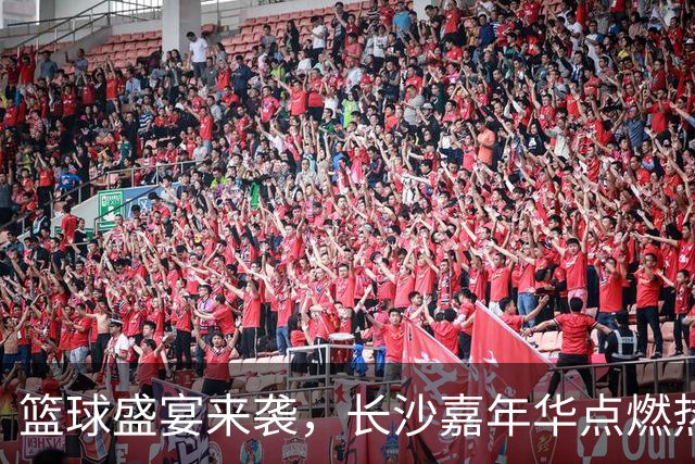 篮球盛宴来袭，长沙嘉年华点燃热情！